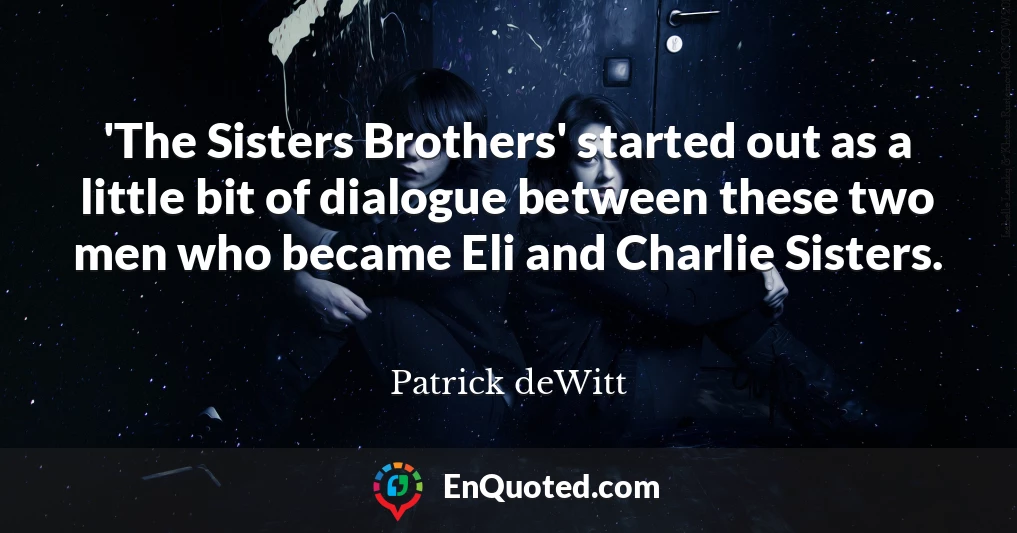 'The Sisters Brothers' started out as a little bit of dialogue between these two men who became Eli and Charlie Sisters.