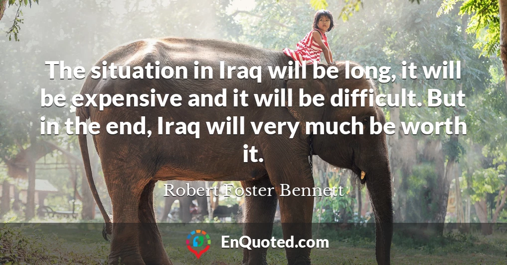The situation in Iraq will be long, it will be expensive and it will be difficult. But in the end, Iraq will very much be worth it.