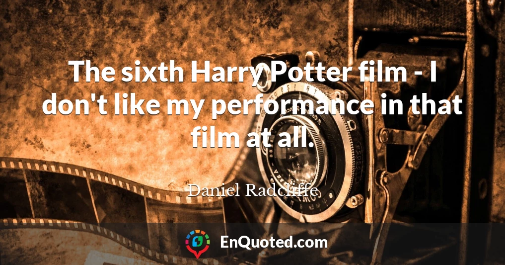 The sixth Harry Potter film - I don't like my performance in that film at all.