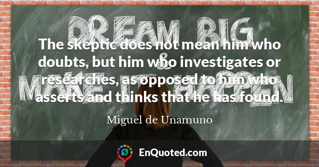The skeptic does not mean him who doubts, but him who investigates or researches, as opposed to him who asserts and thinks that he has found.