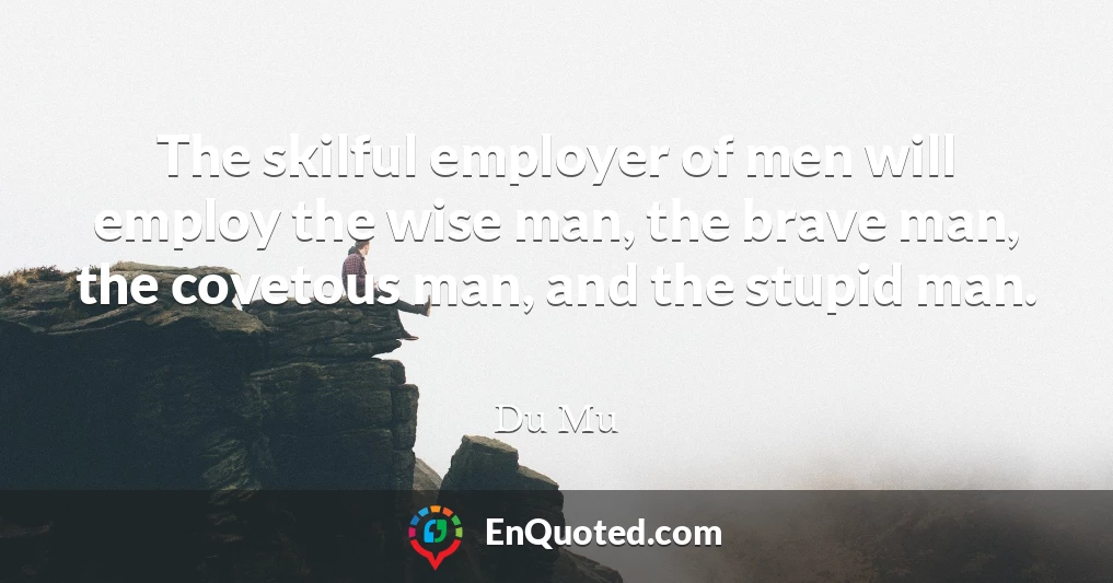 The skilful employer of men will employ the wise man, the brave man, the covetous man, and the stupid man.