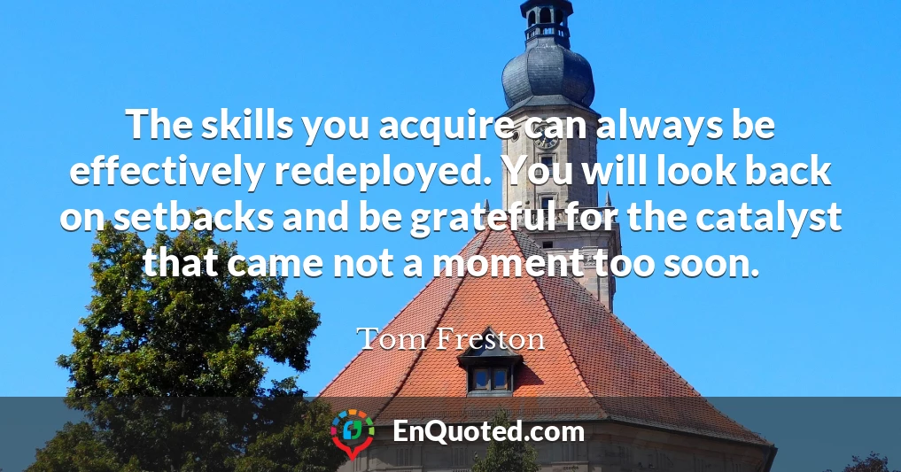 The skills you acquire can always be effectively redeployed. You will look back on setbacks and be grateful for the catalyst that came not a moment too soon.
