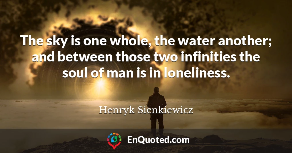 The sky is one whole, the water another; and between those two infinities the soul of man is in loneliness.