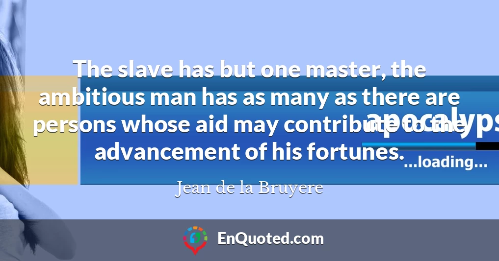 The slave has but one master, the ambitious man has as many as there are persons whose aid may contribute to the advancement of his fortunes.