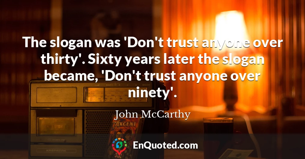 The slogan was 'Don't trust anyone over thirty'. Sixty years later the slogan became, 'Don't trust anyone over ninety'.