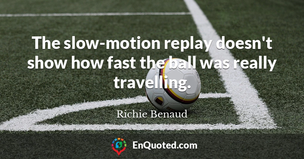 The slow-motion replay doesn't show how fast the ball was really travelling.