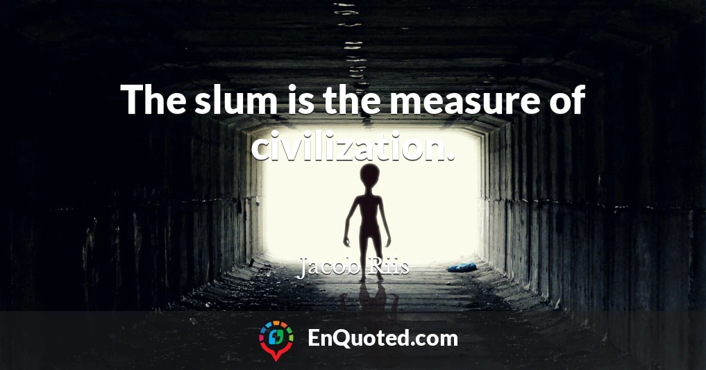 The slum is the measure of civilization.