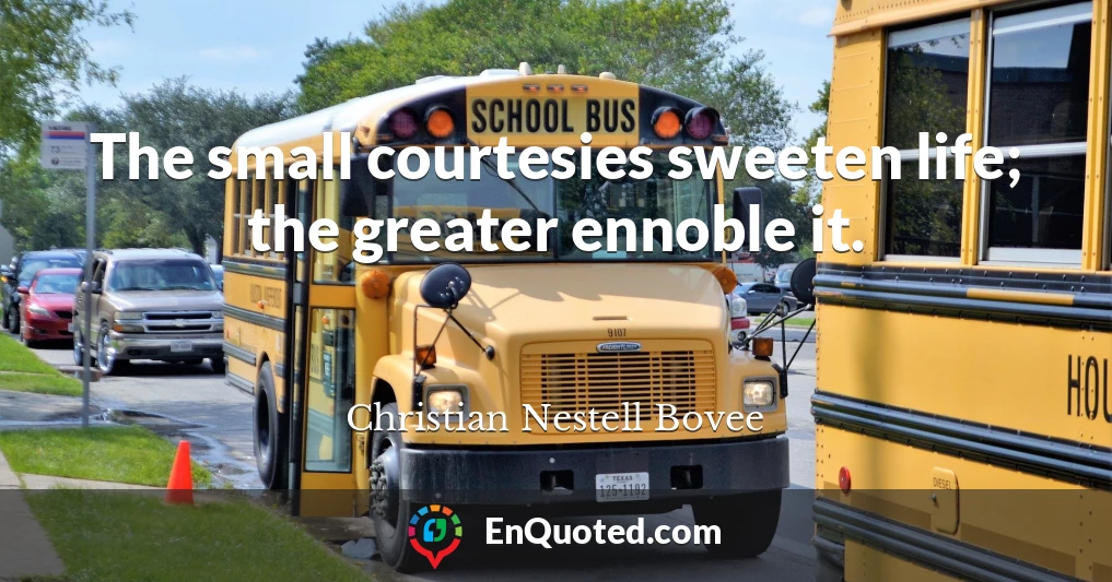 The small courtesies sweeten life; the greater ennoble it.