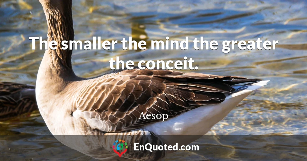 The smaller the mind the greater the conceit.