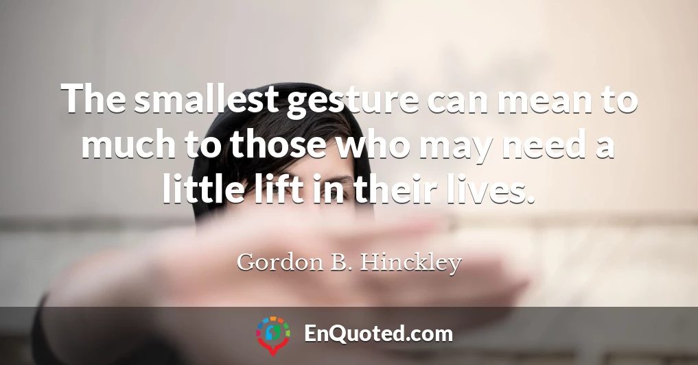 The smallest gesture can mean to much to those who may need a little lift in their lives.