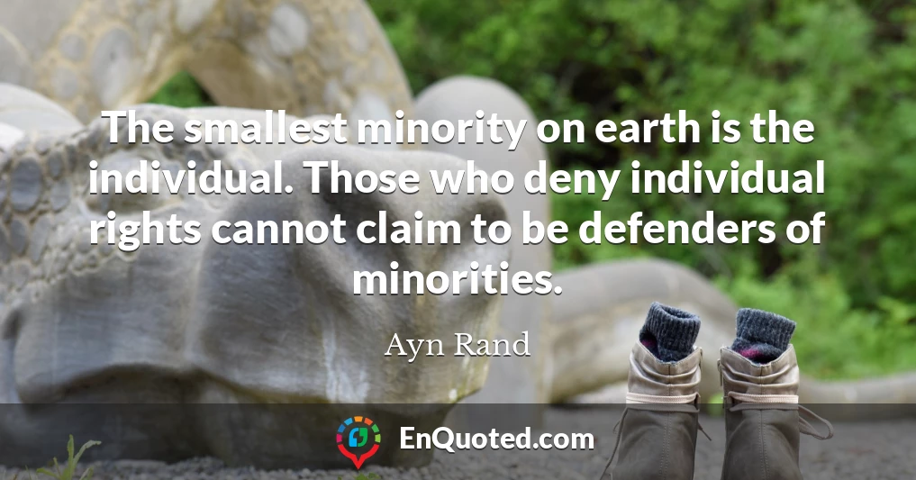 The smallest minority on earth is the individual. Those who deny individual rights cannot claim to be defenders of minorities.