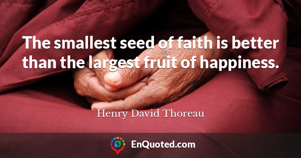 The smallest seed of faith is better than the largest fruit of happiness.