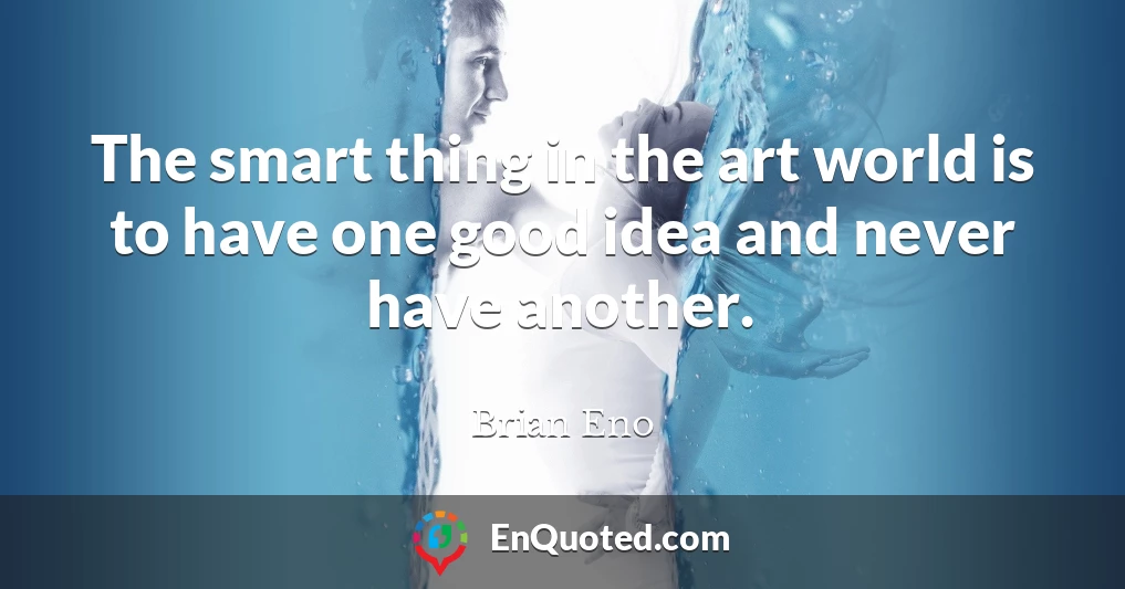 The smart thing in the art world is to have one good idea and never have another.
