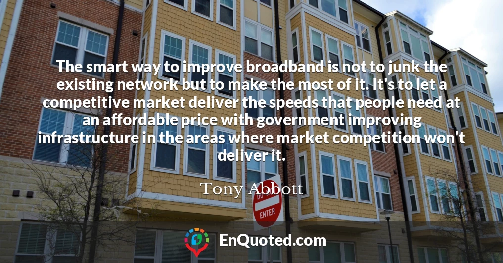 The smart way to improve broadband is not to junk the existing network but to make the most of it. It's to let a competitive market deliver the speeds that people need at an affordable price with government improving infrastructure in the areas where market competition won't deliver it.