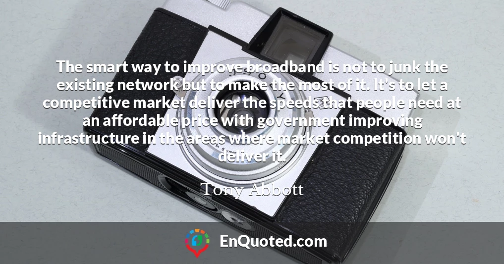 The smart way to improve broadband is not to junk the existing network but to make the most of it. It's to let a competitive market deliver the speeds that people need at an affordable price with government improving infrastructure in the areas where market competition won't deliver it.