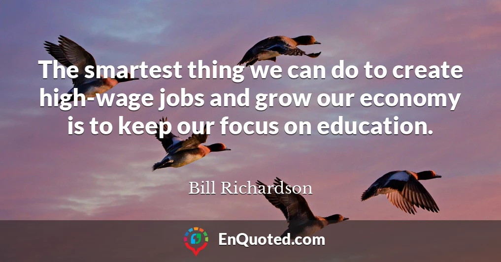 The smartest thing we can do to create high-wage jobs and grow our economy is to keep our focus on education.