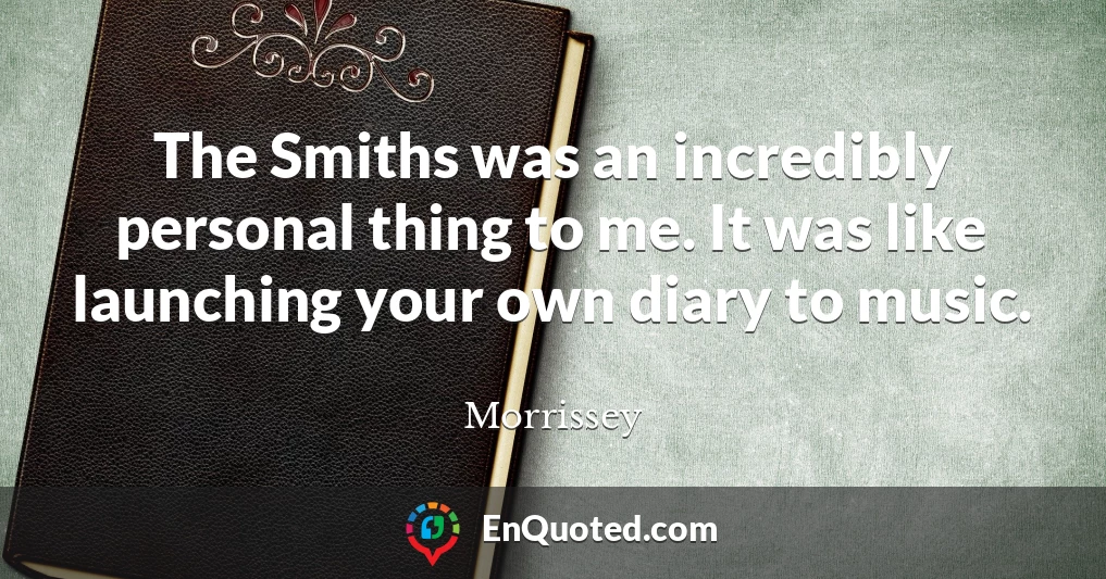The Smiths was an incredibly personal thing to me. It was like launching your own diary to music.