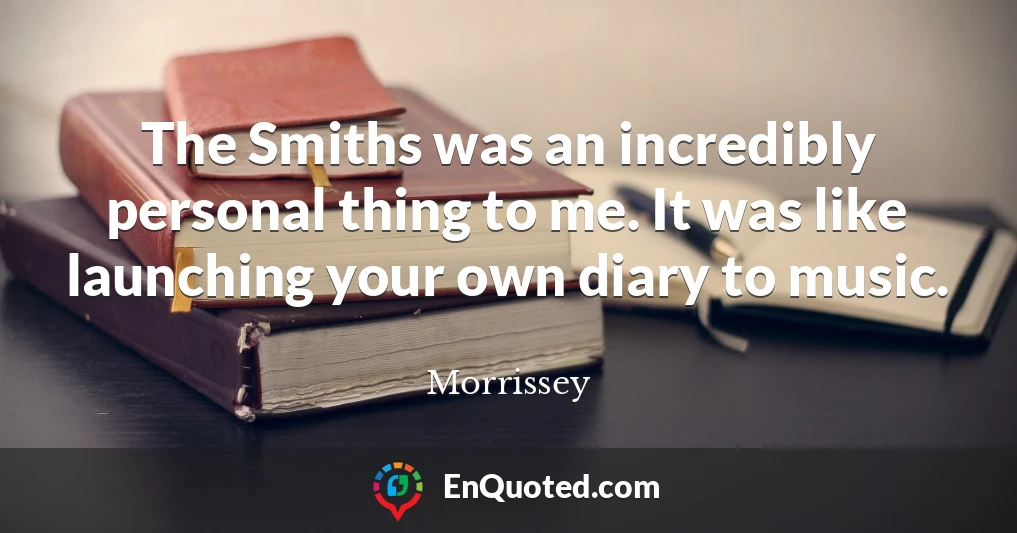 The Smiths was an incredibly personal thing to me. It was like launching your own diary to music.