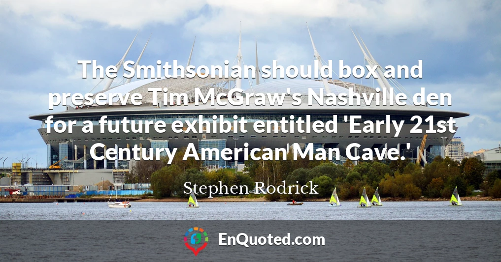 The Smithsonian should box and preserve Tim McGraw's Nashville den for a future exhibit entitled 'Early 21st Century American Man Cave.'