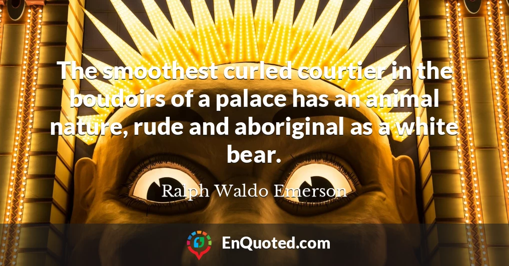 The smoothest curled courtier in the boudoirs of a palace has an animal nature, rude and aboriginal as a white bear.