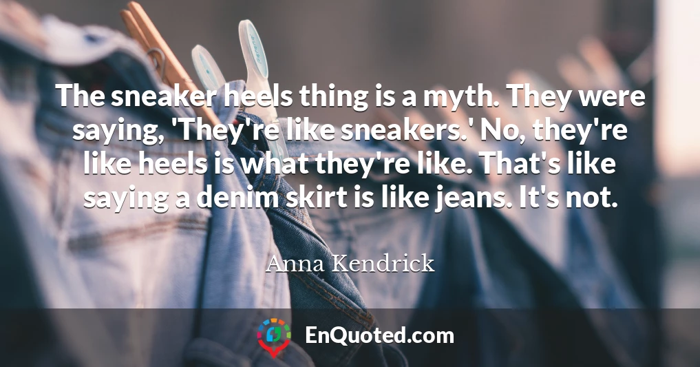 The sneaker heels thing is a myth. They were saying, 'They're like sneakers.' No, they're like heels is what they're like. That's like saying a denim skirt is like jeans. It's not.