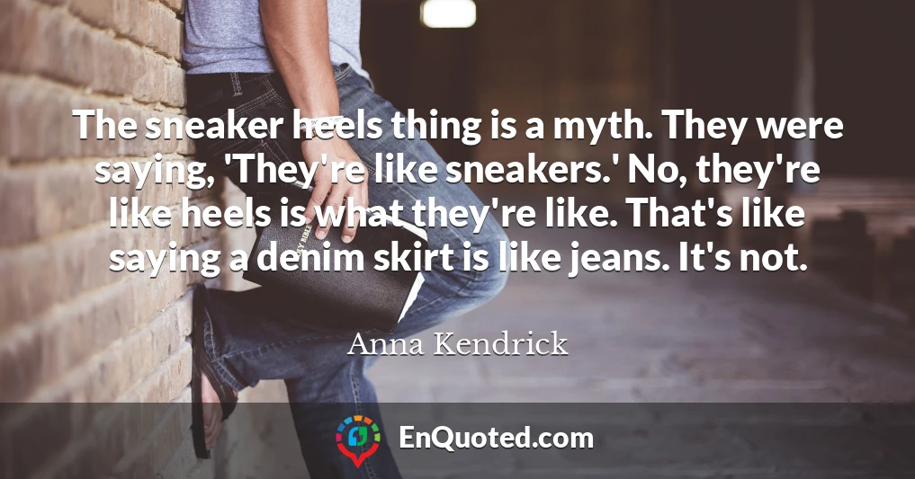 The sneaker heels thing is a myth. They were saying, 'They're like sneakers.' No, they're like heels is what they're like. That's like saying a denim skirt is like jeans. It's not.