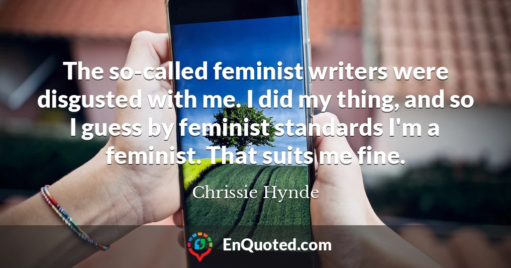 The so-called feminist writers were disgusted with me. I did my thing, and so I guess by feminist standards I'm a feminist. That suits me fine.