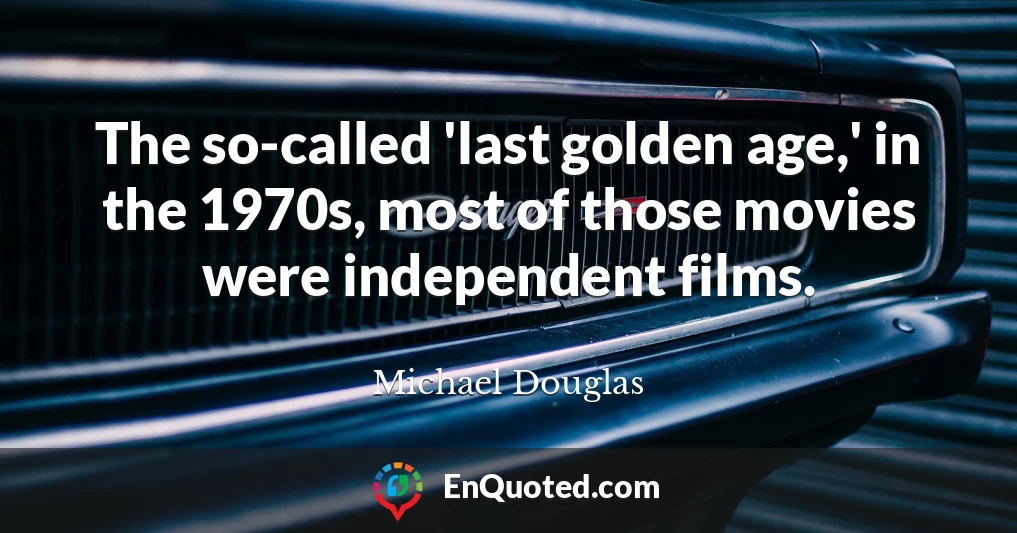 The so-called 'last golden age,' in the 1970s, most of those movies were independent films.