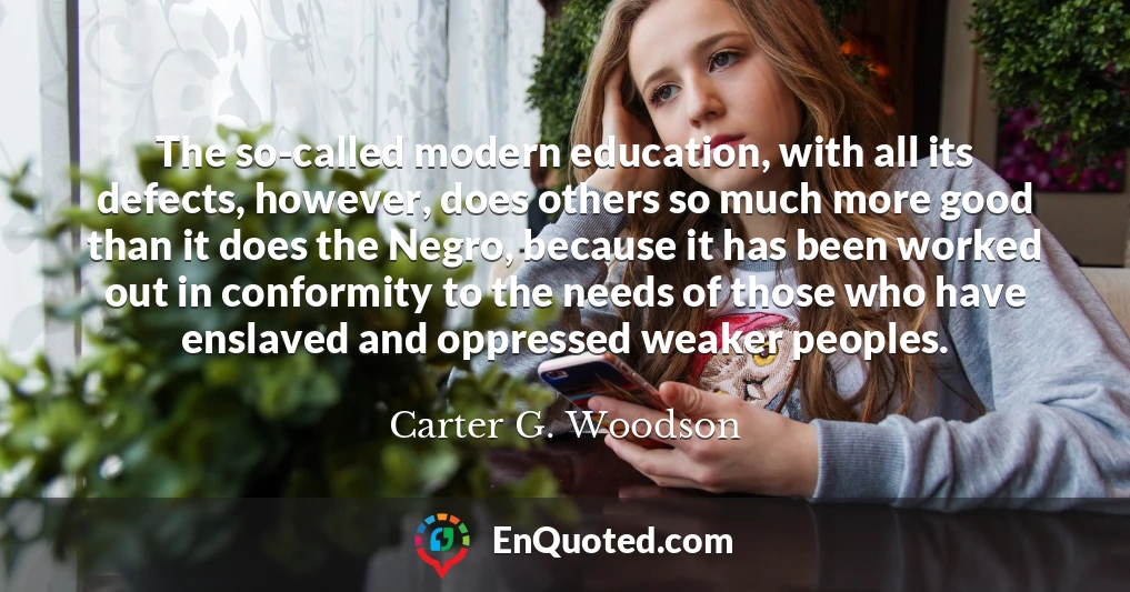 The so-called modern education, with all its defects, however, does others so much more good than it does the Negro, because it has been worked out in conformity to the needs of those who have enslaved and oppressed weaker peoples.
