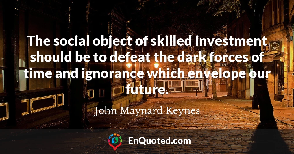 The social object of skilled investment should be to defeat the dark forces of time and ignorance which envelope our future.