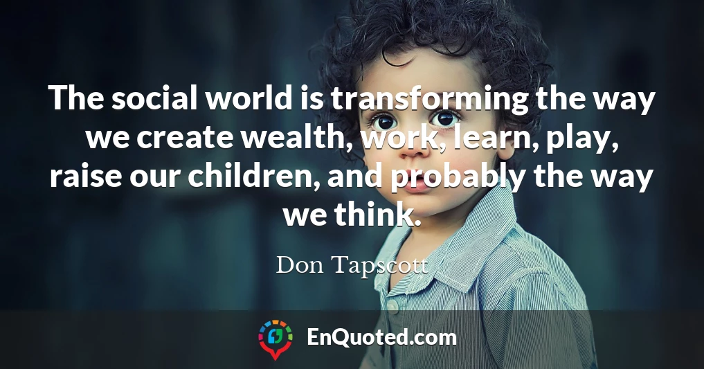 The social world is transforming the way we create wealth, work, learn, play, raise our children, and probably the way we think.