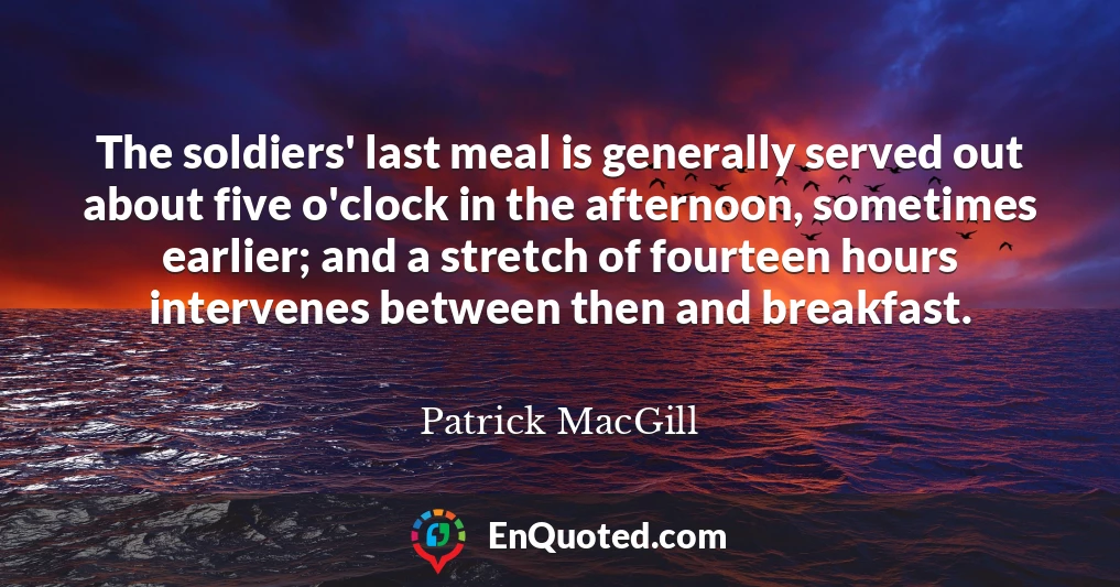The soldiers' last meal is generally served out about five o'clock in the afternoon, sometimes earlier; and a stretch of fourteen hours intervenes between then and breakfast.