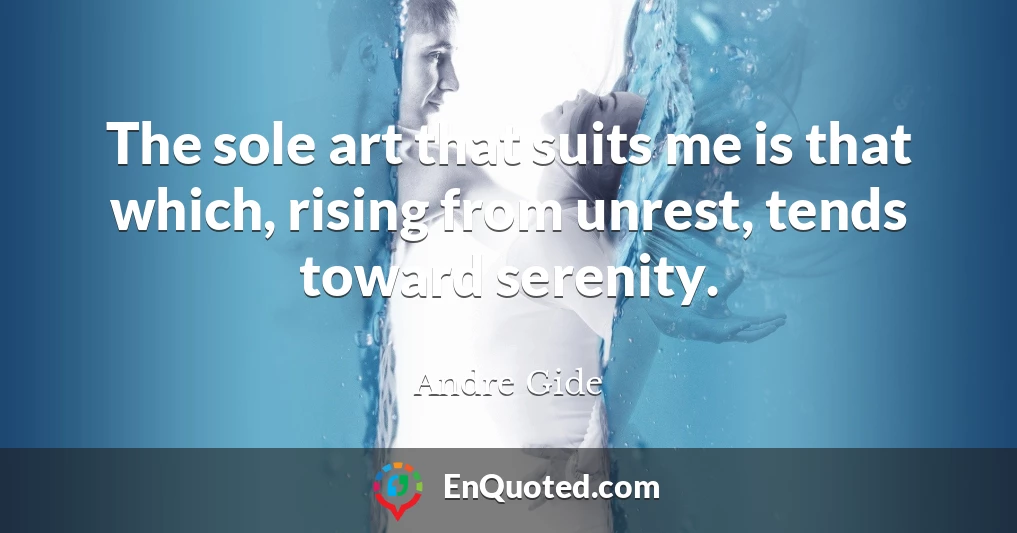 The sole art that suits me is that which, rising from unrest, tends toward serenity.