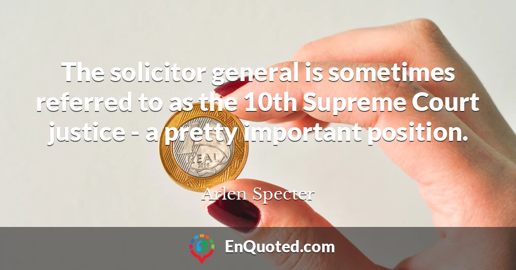 The solicitor general is sometimes referred to as the 10th Supreme Court justice - a pretty important position.