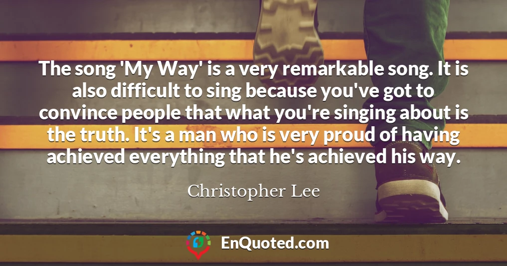 The song 'My Way' is a very remarkable song. It is also difficult to sing because you've got to convince people that what you're singing about is the truth. It's a man who is very proud of having achieved everything that he's achieved his way.
