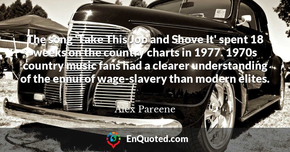 The song 'Take This Job and Shove It' spent 18 weeks on the country charts in 1977. 1970s country music fans had a clearer understanding of the ennui of wage-slavery than modern elites.