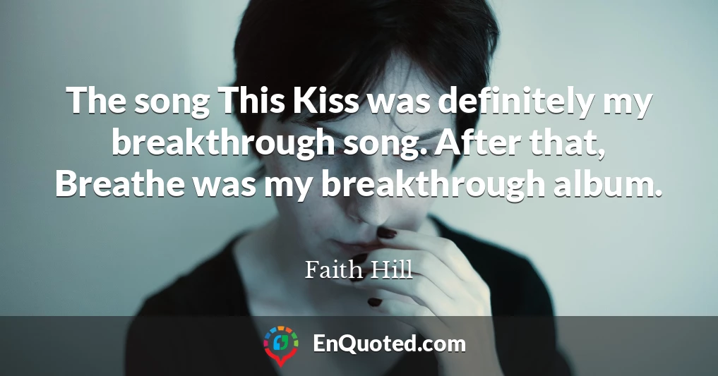 The song This Kiss was definitely my breakthrough song. After that, Breathe was my breakthrough album.