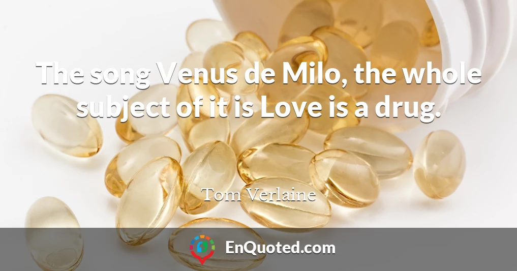 The song Venus de Milo, the whole subject of it is Love is a drug.