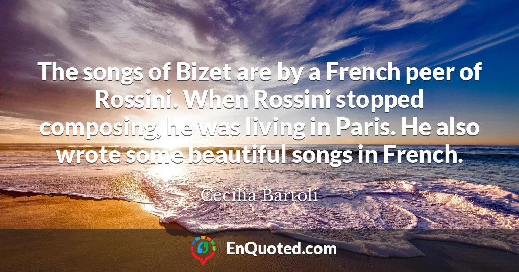 The songs of Bizet are by a French peer of Rossini. When Rossini stopped composing, he was living in Paris. He also wrote some beautiful songs in French.