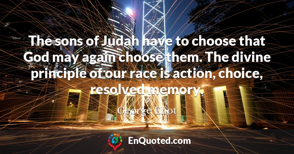 The sons of Judah have to choose that God may again choose them. The divine principle of our race is action, choice, resolved memory.