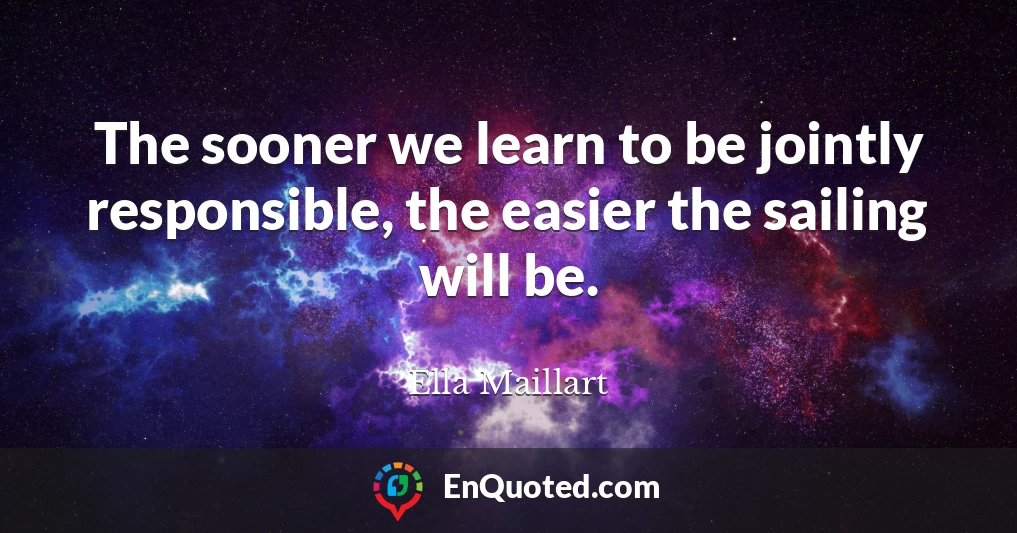 The sooner we learn to be jointly responsible, the easier the sailing will be.