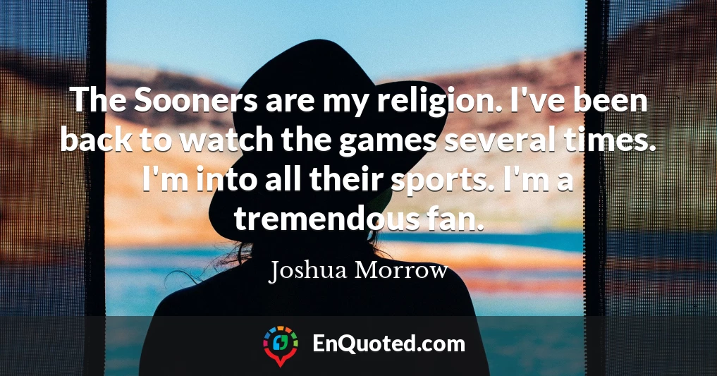 The Sooners are my religion. I've been back to watch the games several times. I'm into all their sports. I'm a tremendous fan.