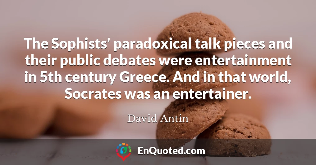 The Sophists' paradoxical talk pieces and their public debates were entertainment in 5th century Greece. And in that world, Socrates was an entertainer.