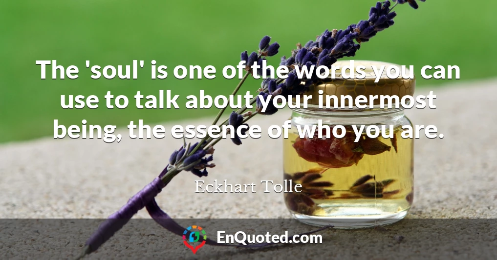The 'soul' is one of the words you can use to talk about your innermost being, the essence of who you are.