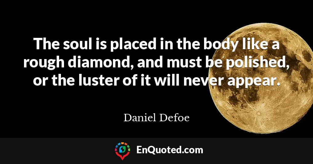 The soul is placed in the body like a rough diamond, and must be polished, or the luster of it will never appear.