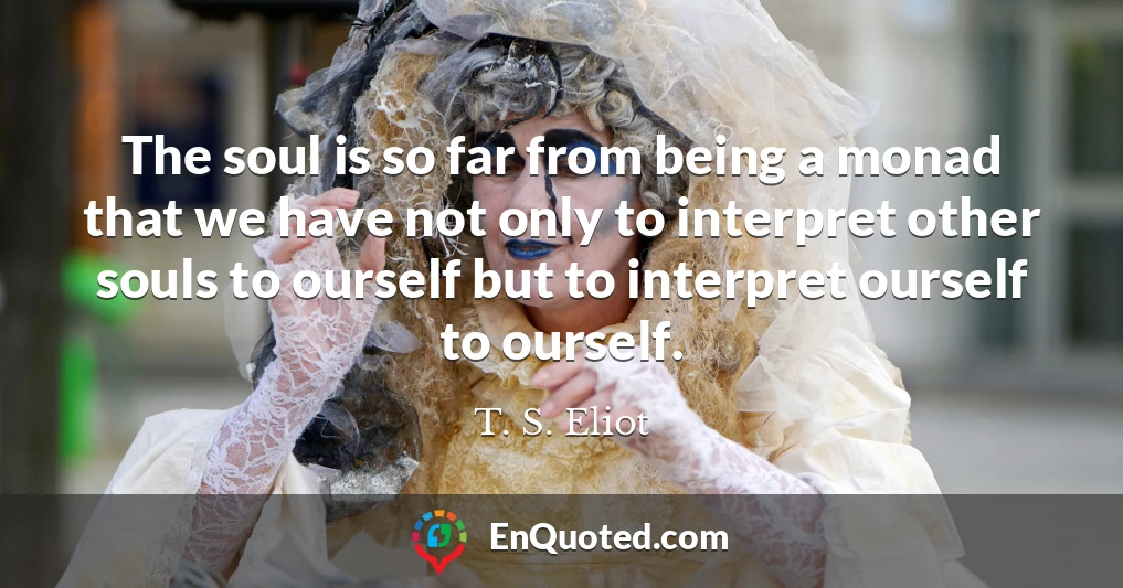 The soul is so far from being a monad that we have not only to interpret other souls to ourself but to interpret ourself to ourself.