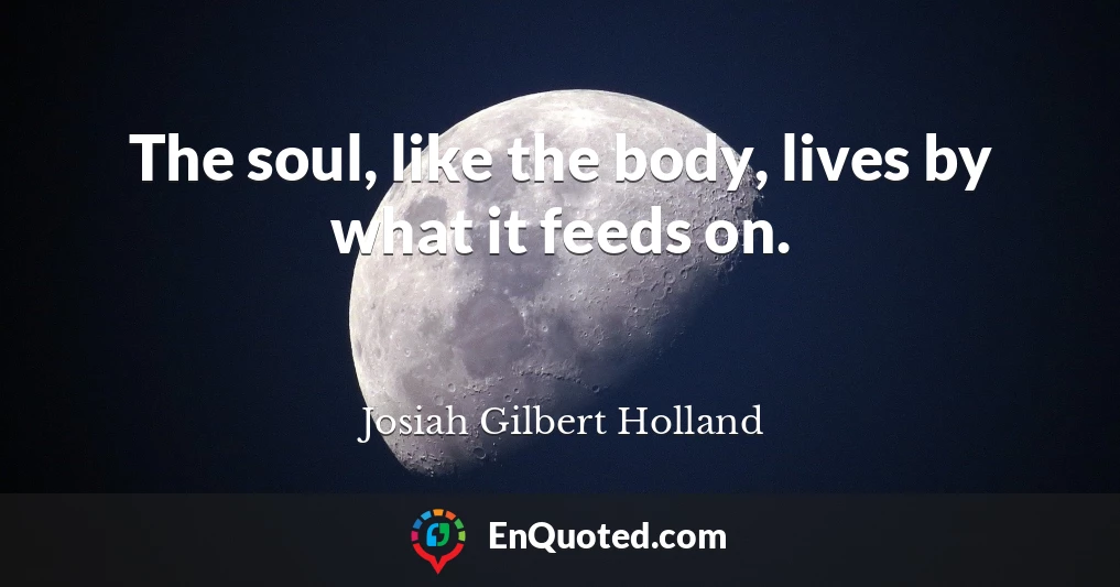 The soul, like the body, lives by what it feeds on.