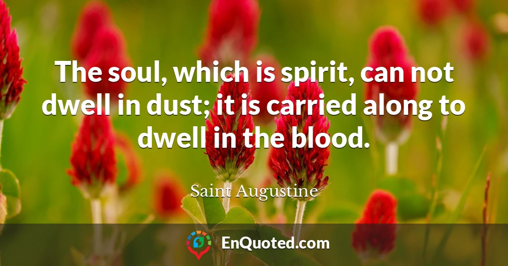 The soul, which is spirit, can not dwell in dust; it is carried along to dwell in the blood.