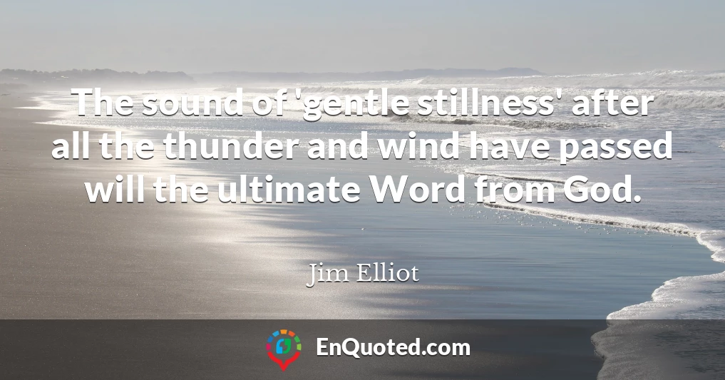 The sound of 'gentle stillness' after all the thunder and wind have passed will the ultimate Word from God.