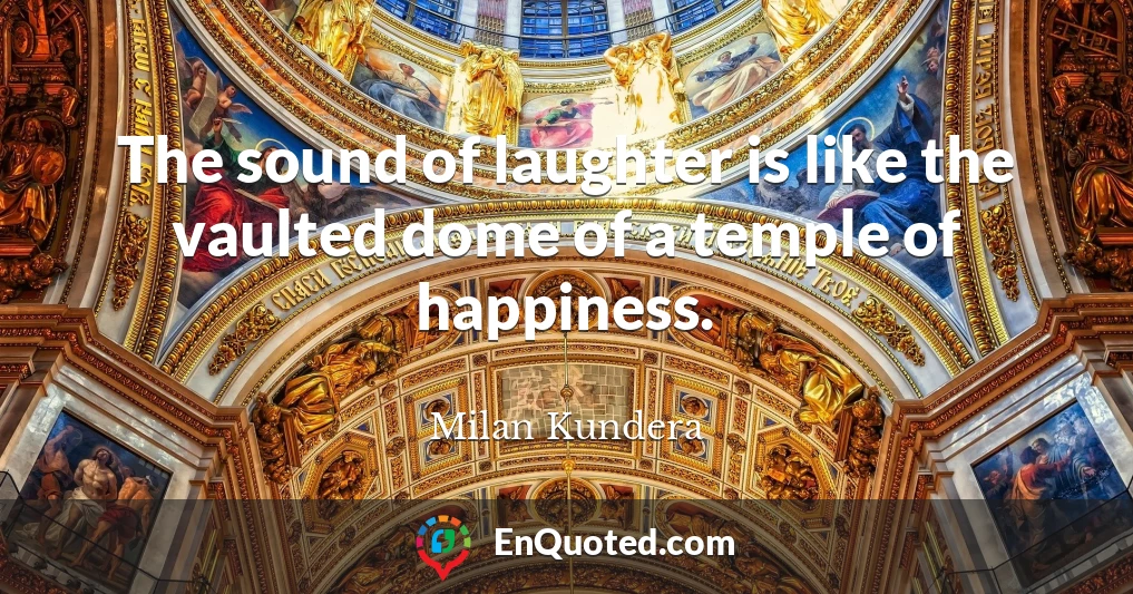 The sound of laughter is like the vaulted dome of a temple of happiness.